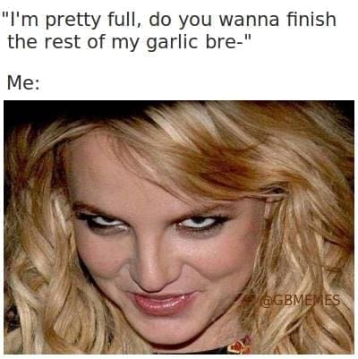 Garlic Bread Memes "I'm pretty full, do you wanna finish the rest of my garlic bre-" Me: