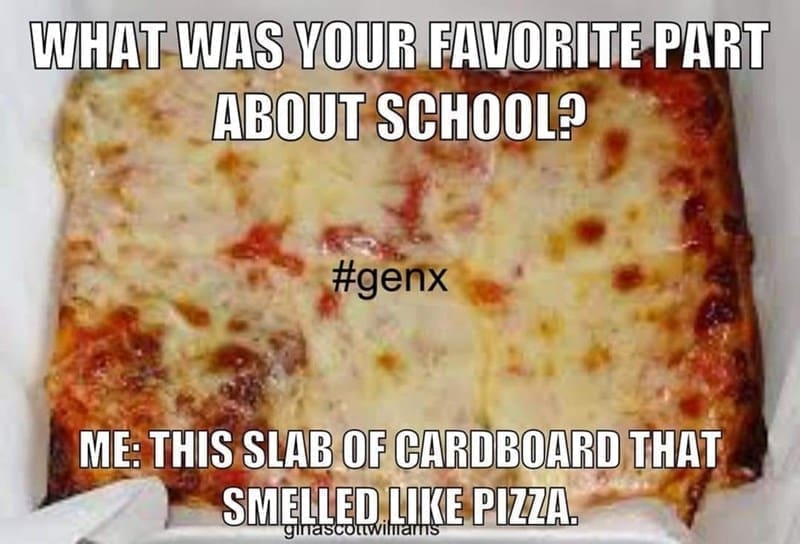 Gen X Memes WHAT WAS YOUR FAVORITE PART ABOUT SCHOOL? ME: THIS SLAB OF CARDBOARD THAT SMENLER LIKE PIZZA.