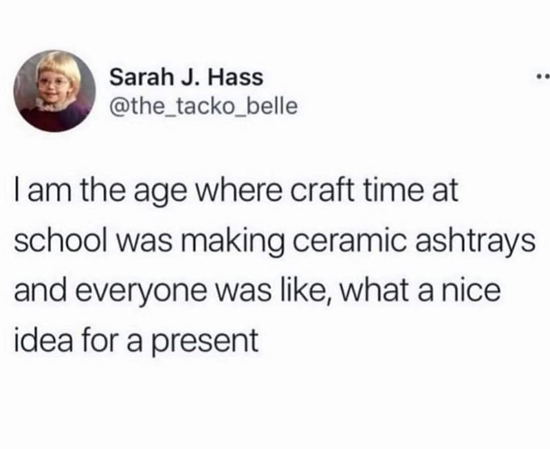 Gen X Memes @the_tacko_belle I am the age where craft time at school was making ceramic ashtrays and everyone was like, what a nice idea for a present