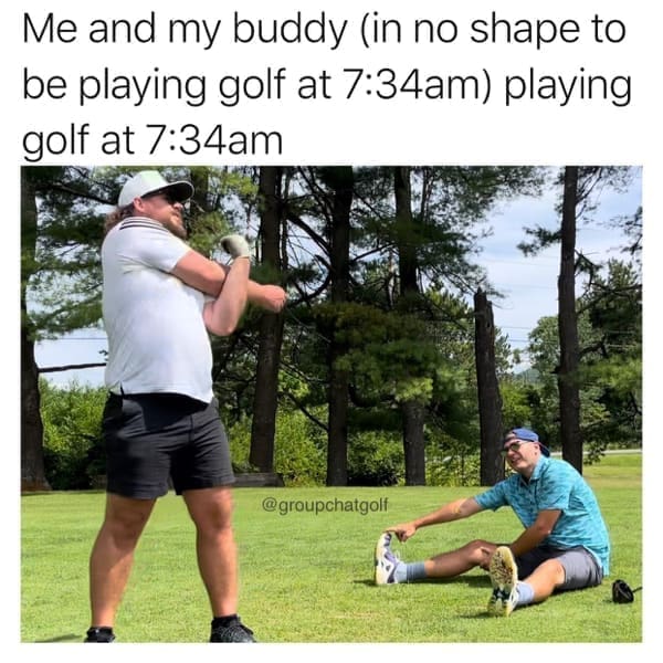 Golf Memes Me and my buddy (in no shape to be playing golf at 7:34am) playing golf at 7:34am