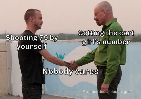 Golf Memes Shooting 79 by yourself Getting the cart girl's number Nobody cares