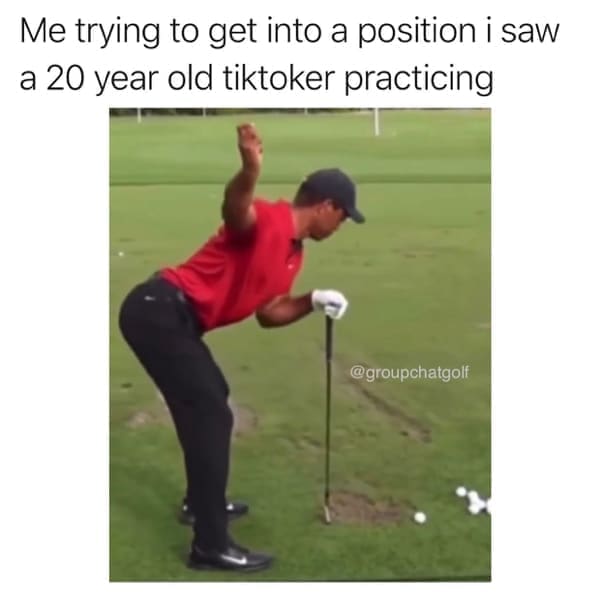 Golf Memes Me trying to get into a position i saw a 20 year old tiktoker practicing