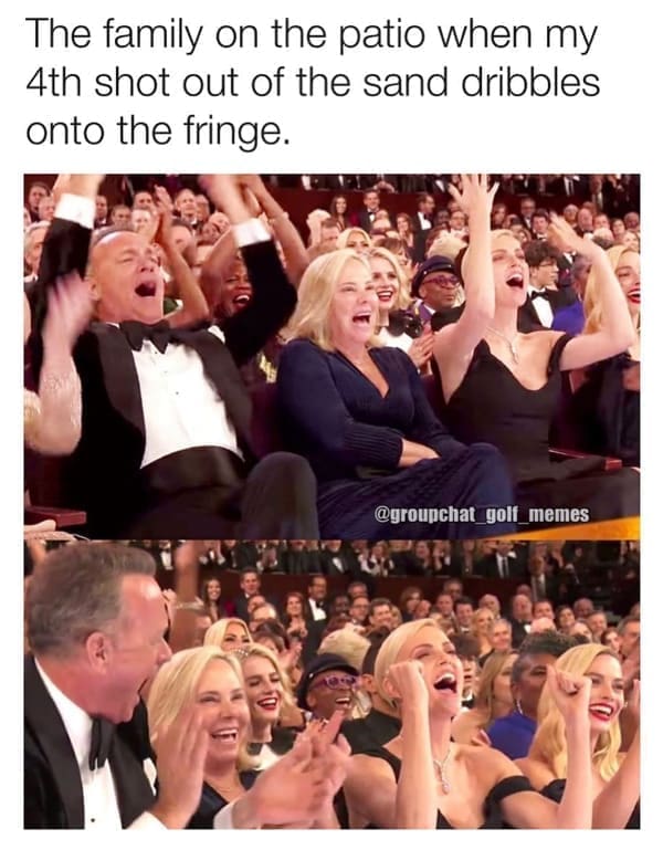 Golf Memes The family on the patio when my 4th shot out of the sand dribbles onto the fringe.