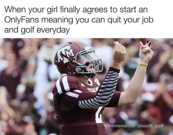 Golf Memes When your girl finally agrees to start an OnlyFans meaning you can quit your job and golf everyday