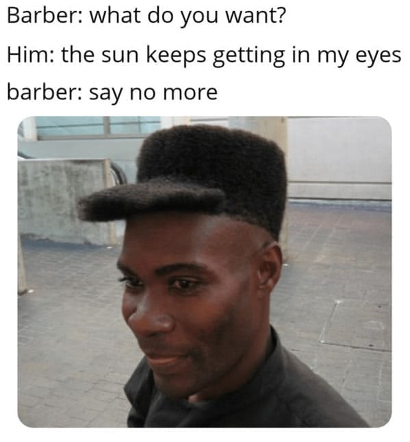 Haircut Memes Barber: what do you want? Him: the sun keeps getting in my eyes barber: say no more