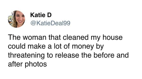 The woman that cleaned my house could make a lot of money by threatening to release the before and after photos