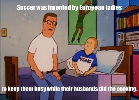 King of the Hill Memes Soccer was invented by European ladies UGARS to keep them busy while their husbands did the cooking.