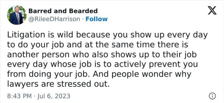 Lawyer memes Litigation is wild because you show up every day to do your job and at the same time there is another person who also shows up to their job every day whose job is to actively prevent you from doing your job. And people wonder why lawyers are stressed out.