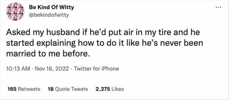 @bekindofwitty Asked my husband if he'd put air in my tire and he started explaining how to do it like he's never been married to me before.