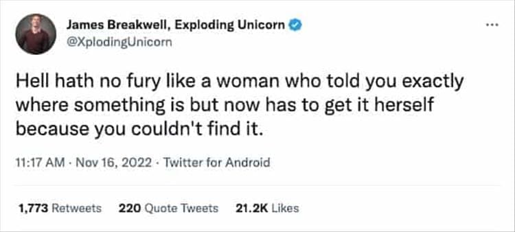 @XplodingUnicorn Hell hath no fury like a woman who told you exactly where something is but now has to get it herself because you couldn't find it.
