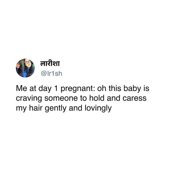 Me at day 1 pregnant: oh this baby is craving someone to hold and caress my hair gently and lovingly