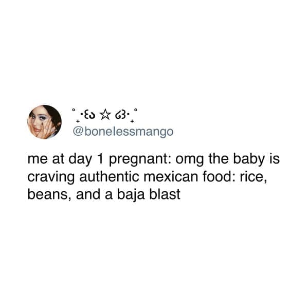 me at day 1 pregnant: omg the baby is craving authentic mexican food: rice, beans, and a baja blast