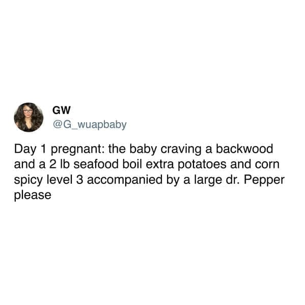 Day 1 pregnant: the baby craving a backwood and a 2 lb seafood boil extra potatoes and corn spicy level 3 accompanied by a large dr. Pepper please