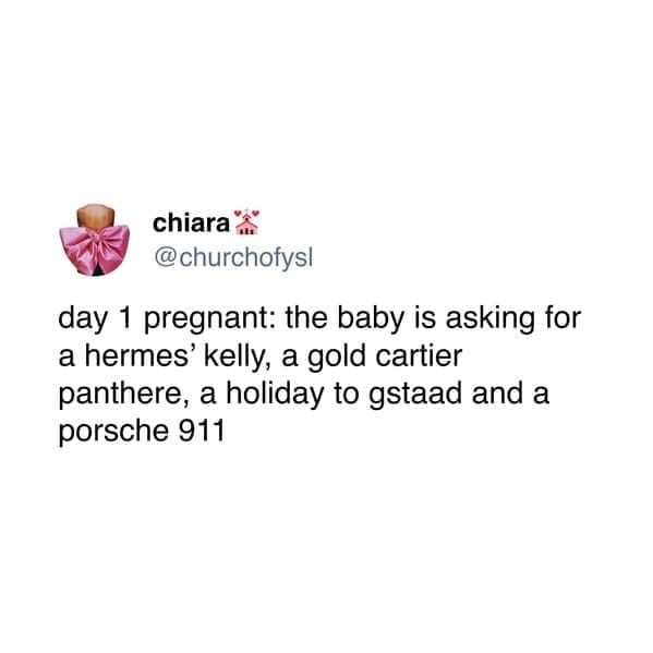 day 1 pregnant: the baby is asking for a hermes' kelly, a gold cartier panthere, a holiday to gstaad and a porsche 911