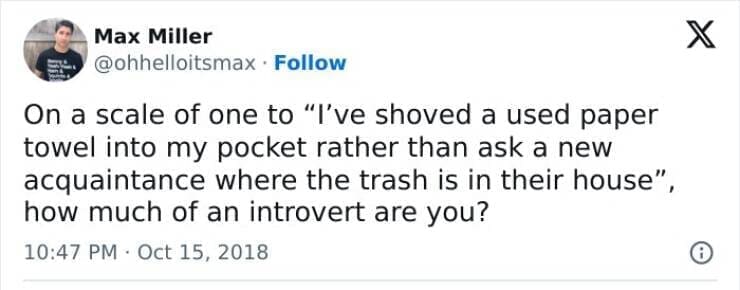 On a scale of one to "I've shoved a used paper towel into my pocket rather than ask a new acquaintance where the trash is in their house", how much of an introvert are you?