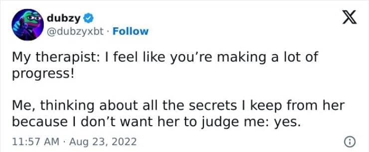 My therapist: I feel like you're making a lot of progress! Me, thinking about all the secrets I keep from her because I don't want her to judge me: yes.