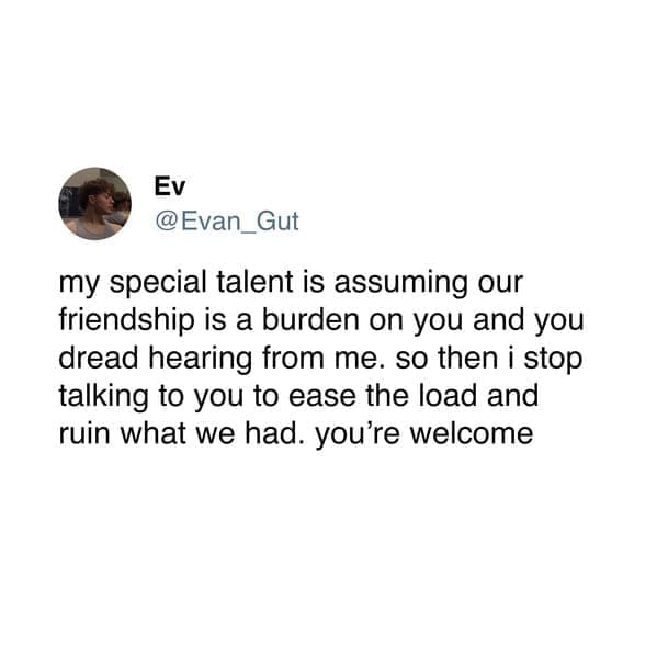 Neurodivergent Memes @Evan_Gut my special talent is assuming our friendship is a burden on you and you dread hearing from me. so then i stop talking to you to ease the load and ruin what we had. you're welcome