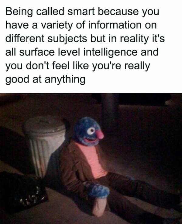 Neurodivergent Memes Being called smart because you have a variety of information on different subjects but in reality it's all surface level intelligence and you don't feel like you're really good at anything
