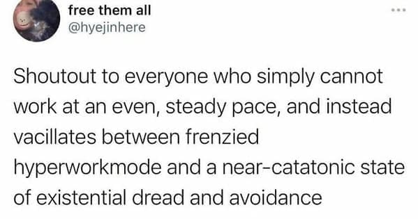 Neurodivergent Memes @hyejinhere Shoutout to everyone who simply cannot work at an even, steady pace, and instead vacillates between frenzied hyperworkmode and a near-catatonic state of existential dread and avoidance
