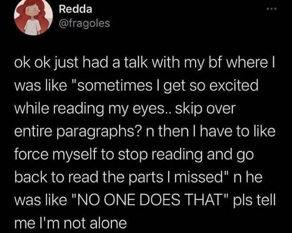 Neurodivergent Memes ok ok just had a talk with my bf where I was like "sometimes I get so excited while reading my eyes.. skip over entire paragraphs? n then I have to like force myself to stop reading and go back to read the parts I missed" n he was like "NO ONE DOES THAT" pls tell me l'm not alone