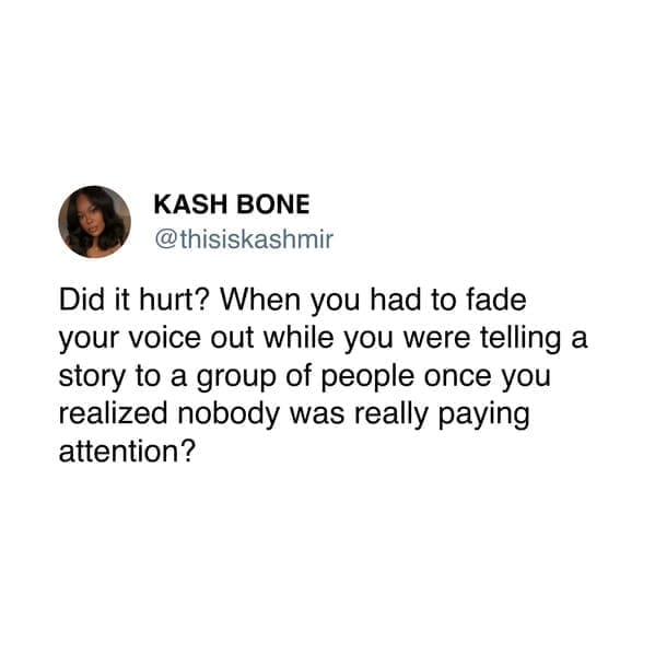 Neurodivergent Memes @thisiskashmir Did it hurt? When you had to fade your voice out while you were telling a story to a group of people once you realized nobody was really paying attention?