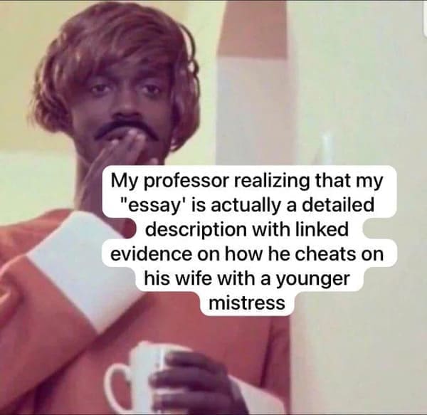My professor realizing that my "essay' is actually a detailed description with linked evidence on how he cheats on his wife with a younger mistress