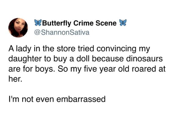 Positive memes A lady in the store tried convincing my daughter to buy a doll because dinosaurs are for boys. So my five year old roared at her. I'm not even embarrassed