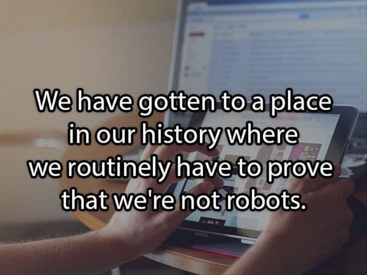 Reddit Shower Thoughts We have gotten to a place in our history where we routinely have to prove that we're not robots.
