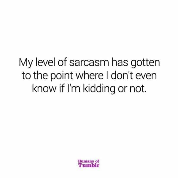 My level of sarcasm has gotten to the point where I don't even know if I'm kidding or not.
