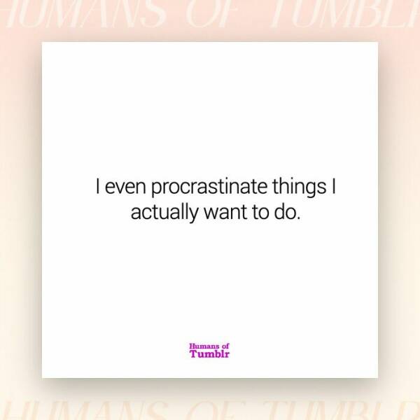 I even procrastinate things I actually want to do.