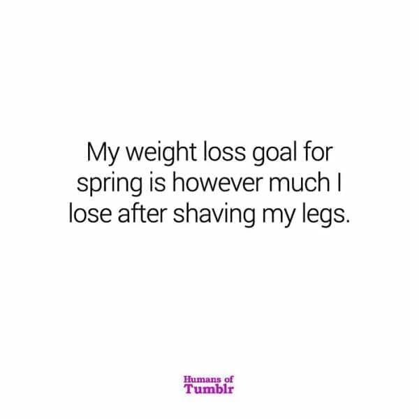 My weight loss goal for spring is however much I lose after shaving my legs.