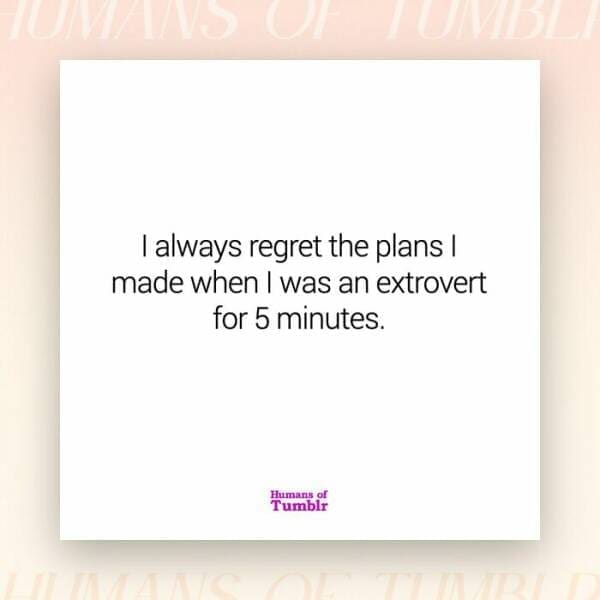 I always regret the plans I made when I was an extrovert for 5 minutes.