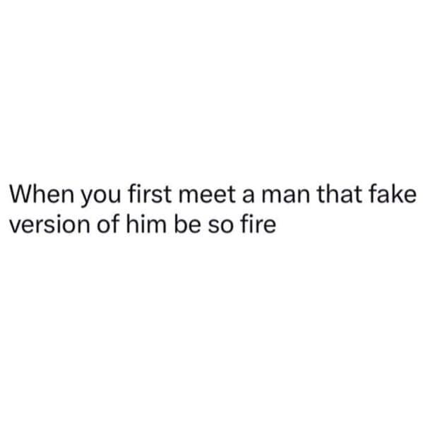 Relationship Drama Memes When you first meet a man that fake version of him be so fire