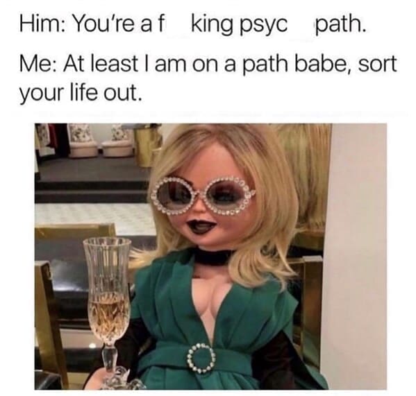 Relationship Drama Memes Him: You're af king psyc path. Me: At least I am on a path babe, sort your life out.