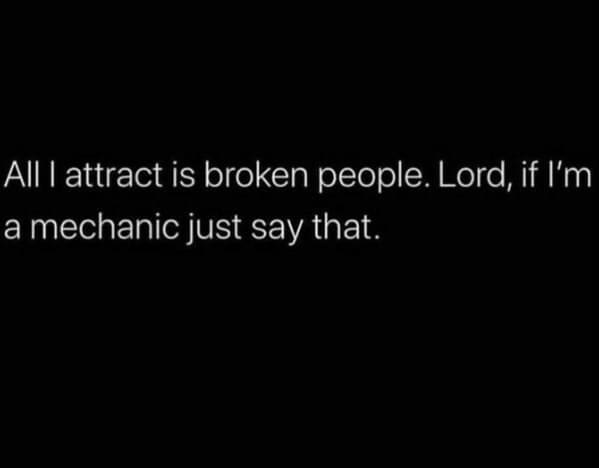 Relationship Drama Memes All I attract is broken people. Lord, if I'm a mechanic just say that.