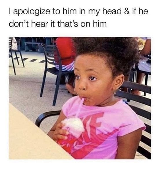 Relationship Drama Memes I apologize to him in my head & if he don't hear it that's on him