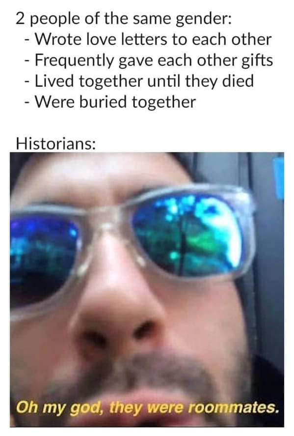 Roommate memes 2 people of the same gender: - Wrote love letters to each other - Frequently gave each other gifts - Lived together until they died - Were buried together