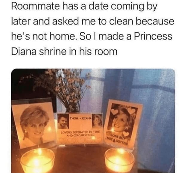 Roommate memes Roommate has a date coming by later and asked me to clean because he's not home. So I made a Princess Diana shrine in his room