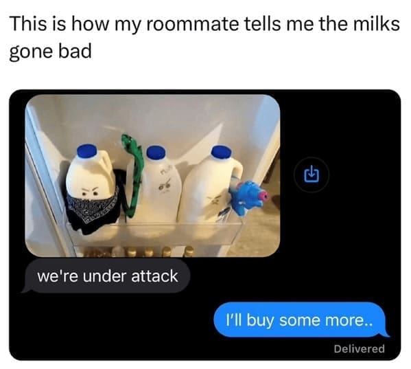 Roommate memes This is how my roommate tells me the milks gone bad 山 we're under attack I'll buy some more.. Delivered