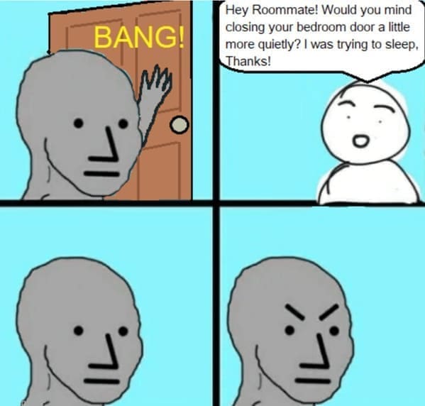 Roommate memes Hey Roommate! Would you mind closing your bedroom door a little more quietly? I was trying to sleep, Thanks!