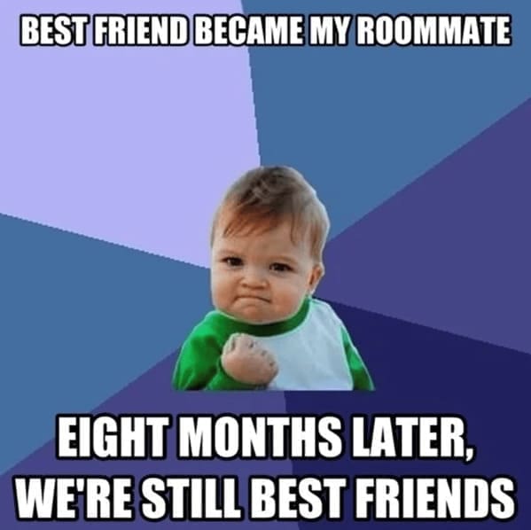 Roommate memes BEST FRIEND BECAME MY ROOMMATE EIGHT MONTHS LATER, WE'RE STILL BEST FRIENDS