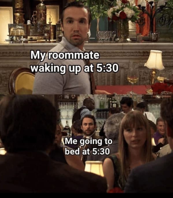 Roommate memes My roommate waking up at 5:30 (Me going to bed at 5:30