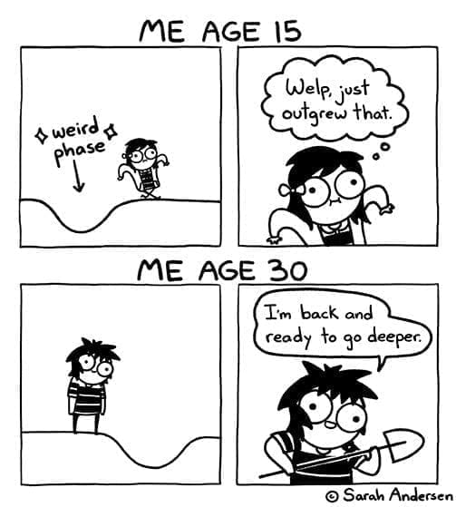 Sarah Scribbles comic ME AGE 15 Welp. just outgrew that. ME AGE 30 I'm back and ready to go deeper.