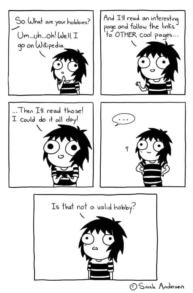 Sarah Scribbles comic So. What are your hobbies? Umuh. oh! Well I go on Wikipedia. And Ill read an interesting page and follow the links to OTHER cool pages... ..Then Ill read those! I could do it all day! Is that not a valid hobby?