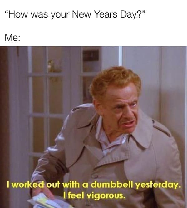 Seinfeld Memes "How was your New Years Day?" Me: I worked out with a dumbbell yesterday. I feel vigorous.