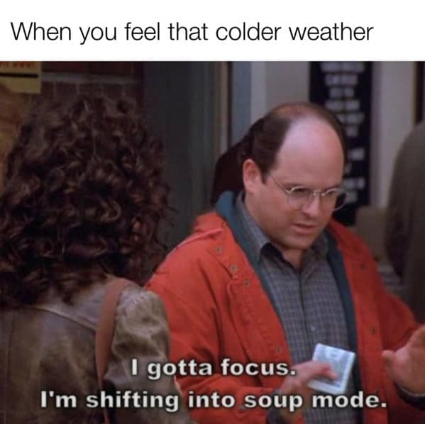 Seinfeld Memes When you feel that colder weather I gotta focus. I'm shifting into soup mode.