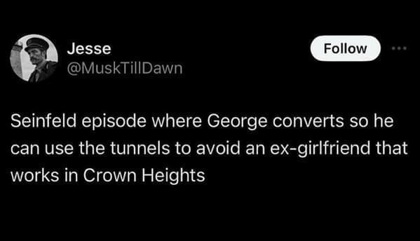 Seinfeld Memes Seinfeld episode where George converts so he can use the tunnels to avoid an ex-girlfriend that works in Crown Heights