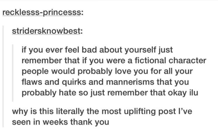 Self Care Memes if you ever feel bad about yourself just remember that if you were a fictional character people would probably love you for all your flaws and quirks and mannerisms that you probably hate so just remember that okay ilu why is this literally the most uplifting post I've seen in weeks thank you