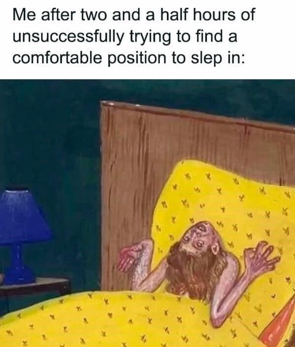 Sleep memes Me after two and a half hours of unsuccessfully trying to find a comfortable position to slep in: