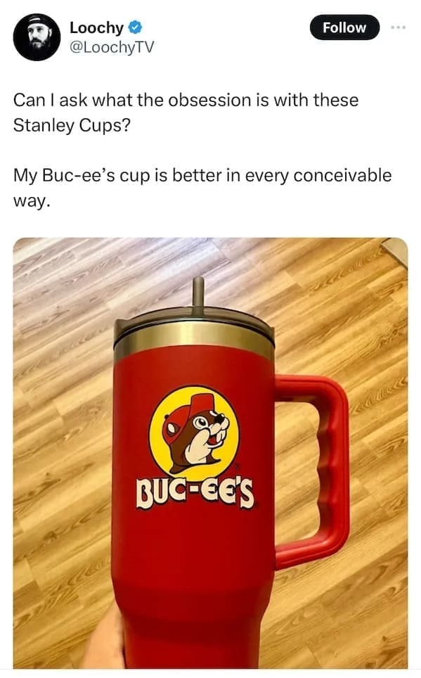 Can I ask what the obsession is with these Stanley Cups? My Buc-ee's cup is better in every conceivable way.